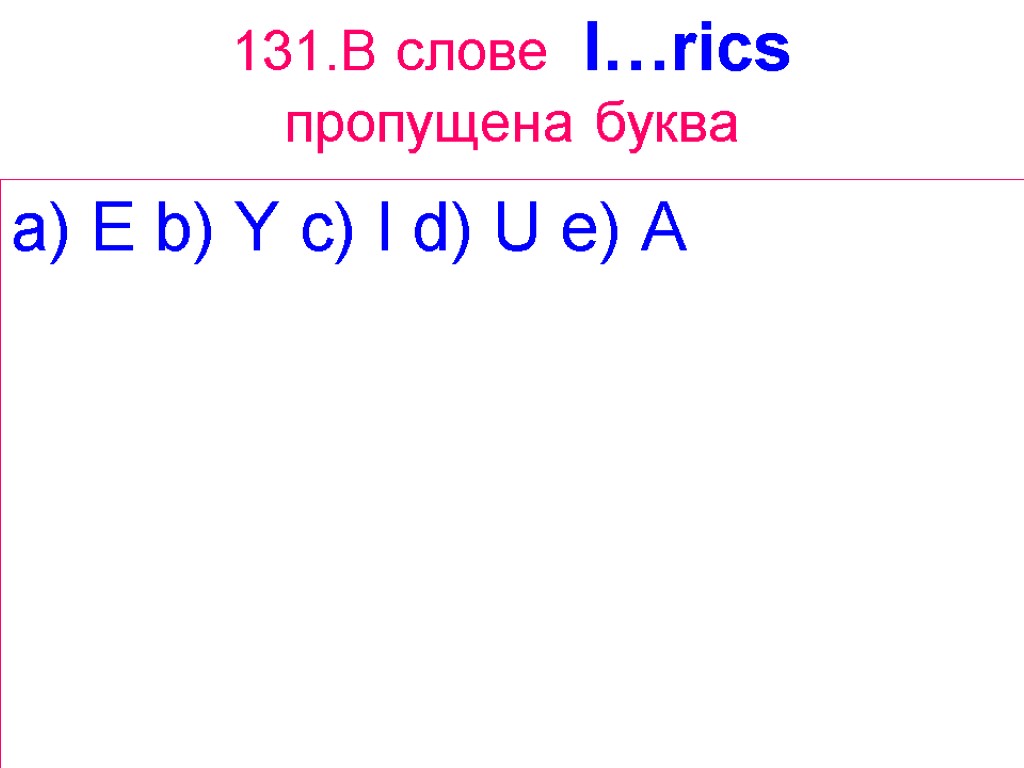 131.В слове l…rics пропущена буква a) E b) Y c) I d) U e)